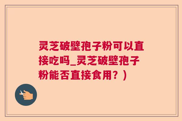 灵芝破壁孢子粉可以直接吃吗_灵芝破壁孢子粉能否直接食用？)