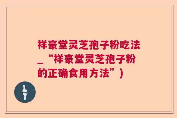 祥豪堂灵芝孢子粉吃法_“祥豪堂灵芝孢子粉的正确食用方法”)