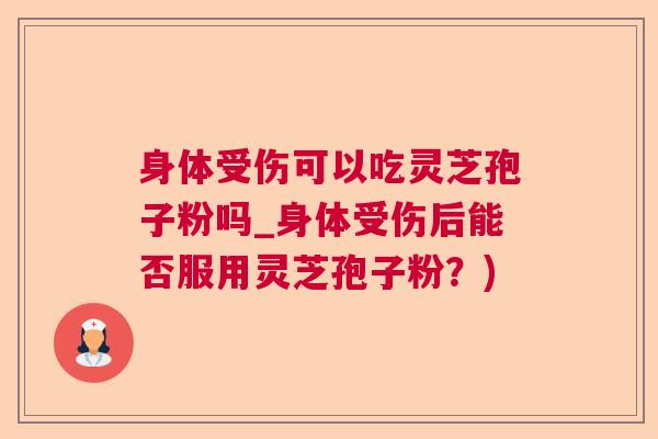 身体受伤可以吃灵芝孢子粉吗_身体受伤后能否服用灵芝孢子粉？)
