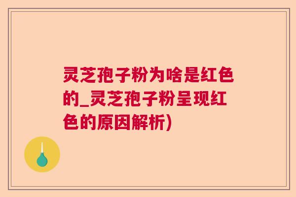 灵芝孢子粉为啥是红色的_灵芝孢子粉呈现红色的原因解析)