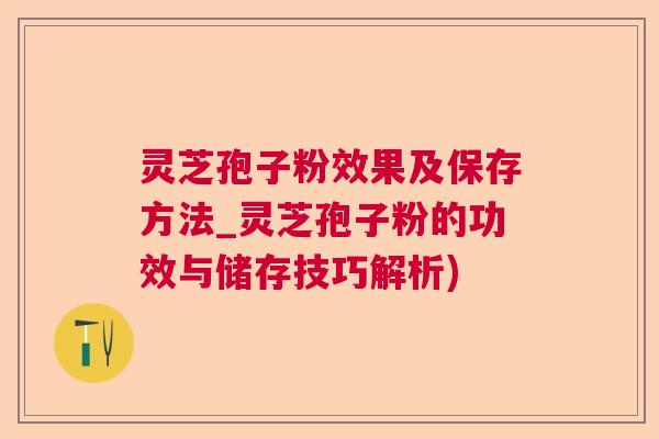 灵芝孢子粉效果及保存方法_灵芝孢子粉的功效与储存技巧解析)