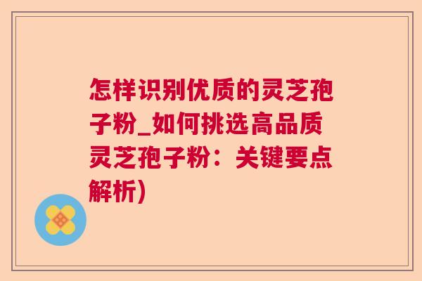 怎样识别优质的灵芝孢子粉_如何挑选高品质灵芝孢子粉：关键要点解析)