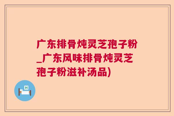 广东排骨炖灵芝孢子粉_广东风味排骨炖灵芝孢子粉滋补汤品)