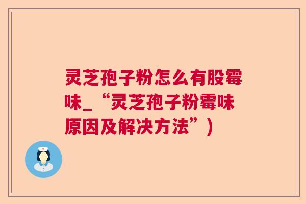灵芝孢子粉怎么有股霉味_“灵芝孢子粉霉味原因及解决方法”)