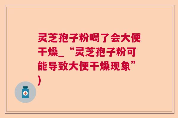 灵芝孢子粉喝了会大便干燥_“灵芝孢子粉可能导致大便干燥现象”)