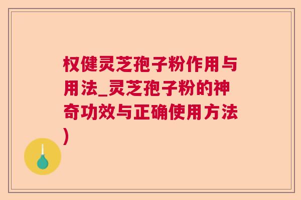 权健灵芝孢子粉作用与用法_灵芝孢子粉的神奇功效与正确使用方法)