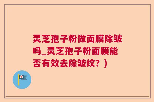 灵芝孢子粉做面膜除皱吗_灵芝孢子粉面膜能否有效去除皱纹？)