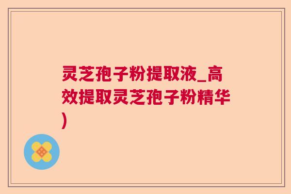 灵芝孢子粉提取液_高效提取灵芝孢子粉精华)