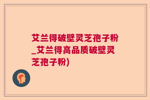 艾兰得破壁灵芝孢子粉_艾兰得高品质破壁灵芝孢子粉)