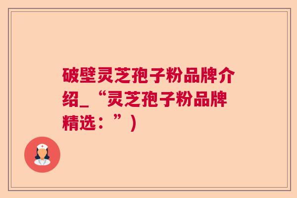 破壁灵芝孢子粉品牌介绍_“灵芝孢子粉品牌精选：”)