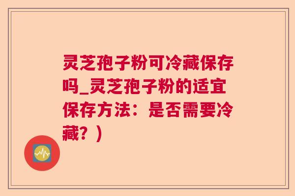 灵芝孢子粉可冷藏保存吗_灵芝孢子粉的适宜保存方法：是否需要冷藏？)