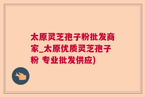 太原灵芝孢子粉批发商家_太原优质灵芝孢子粉 专业批发供应)