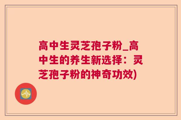 高中生灵芝孢子粉_高中生的养生新选择：灵芝孢子粉的神奇功效)