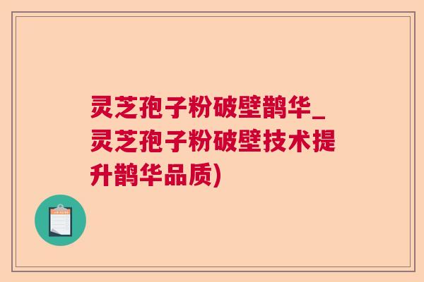 灵芝孢子粉破壁鹊华_灵芝孢子粉破壁技术提升鹊华品质)