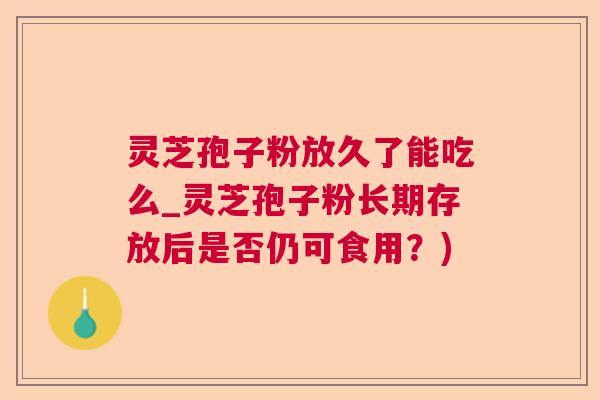 灵芝孢子粉放久了能吃么_灵芝孢子粉长期存放后是否仍可食用？)