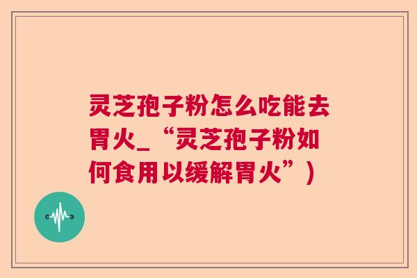 灵芝孢子粉怎么吃能去胃火_“灵芝孢子粉如何食用以缓解胃火”)