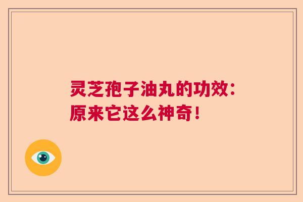 灵芝孢子油丸的功效：原来它这么神奇！
