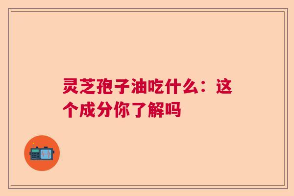 灵芝孢子油吃什么：这个成分你了解吗