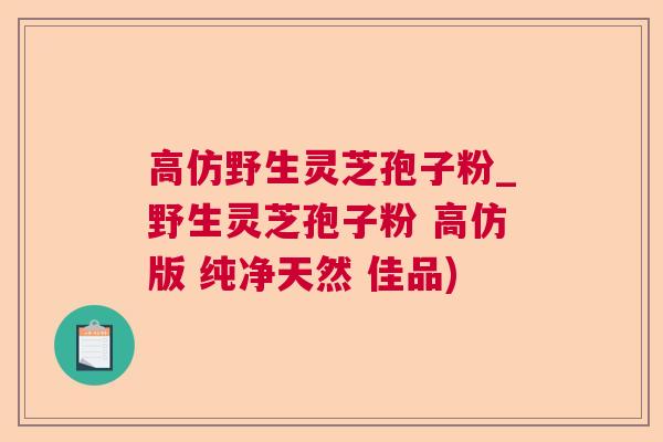 高仿野生灵芝孢子粉_野生灵芝孢子粉 高仿版 纯净天然 佳品)