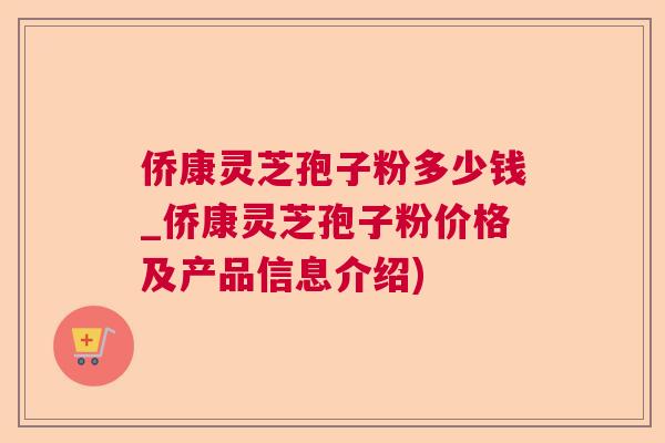 侨康灵芝孢子粉多少钱_侨康灵芝孢子粉价格及产品信息介绍)