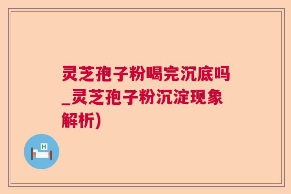 灵芝孢子粉喝完沉底吗_灵芝孢子粉沉淀现象解析)