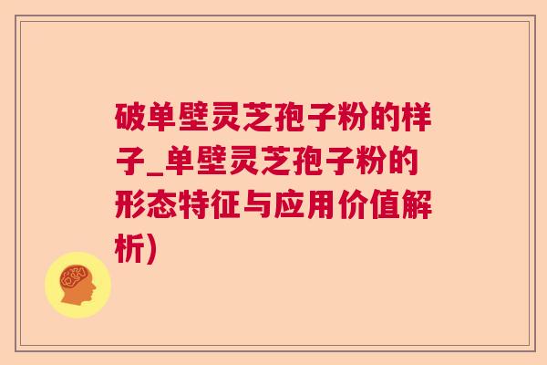 破单壁灵芝孢子粉的样子_单壁灵芝孢子粉的形态特征与应用价值解析)