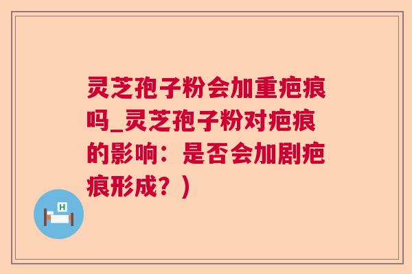 灵芝孢子粉会加重疤痕吗_灵芝孢子粉对疤痕的影响：是否会加剧疤痕形成？)