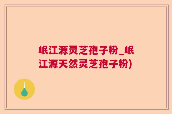 岷江源灵芝孢子粉_岷江源天然灵芝孢子粉)