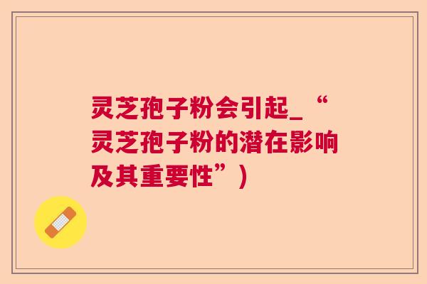 灵芝孢子粉会引起_“灵芝孢子粉的潜在影响及其重要性”)
