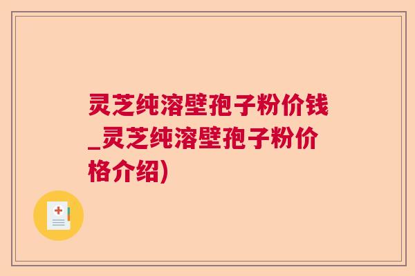 灵芝纯溶壁孢子粉价钱_灵芝纯溶壁孢子粉价格介绍)
