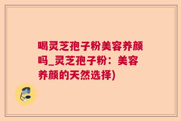 喝灵芝孢子粉美容养颜吗_灵芝孢子粉：美容养颜的天然选择)