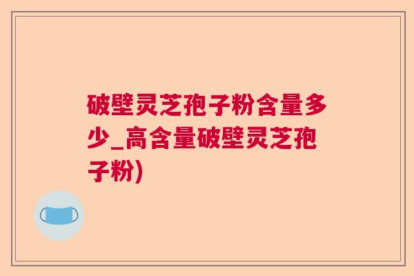 破壁灵芝孢子粉含量多少_高含量破壁灵芝孢子粉)