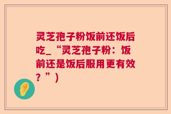 灵芝孢子粉饭前还饭后吃_“灵芝孢子粉：饭前还是饭后服用更有效？”)