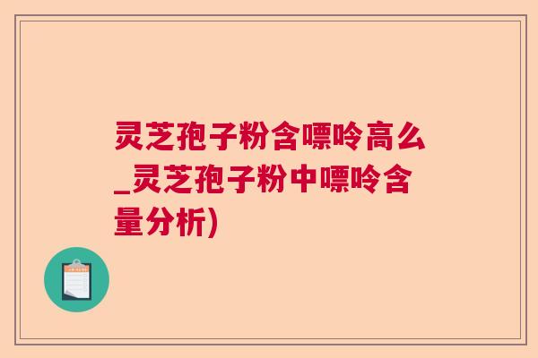 灵芝孢子粉含嘌呤高么_灵芝孢子粉中嘌呤含量分析)
