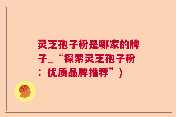 灵芝孢子粉是哪家的牌子_“探索灵芝孢子粉：优质品牌推荐”)