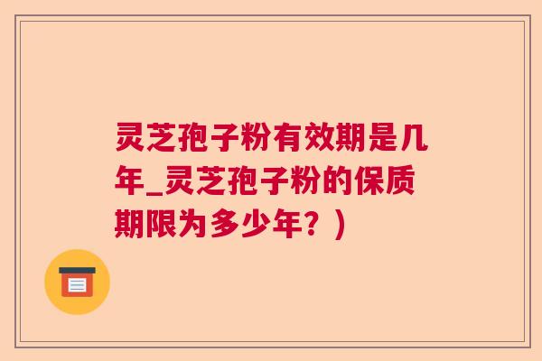 灵芝孢子粉有效期是几年_灵芝孢子粉的保质期限为多少年？)
