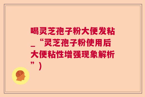 喝灵芝孢子粉大便发粘_“灵芝孢子粉使用后大便粘性增强现象解析”)