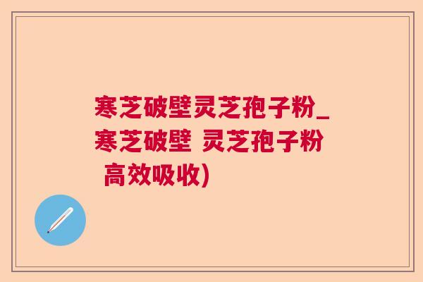 寒芝破壁灵芝孢子粉_寒芝破壁 灵芝孢子粉 高效吸收)