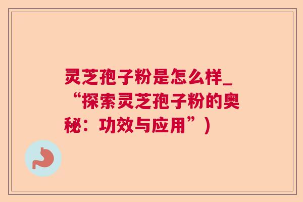 灵芝孢子粉是怎么样_“探索灵芝孢子粉的奥秘：功效与应用”)