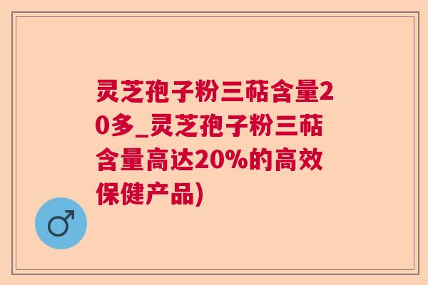 灵芝孢子粉三萜含量20多_灵芝孢子粉三萜含量高达20%的高效保健产品)