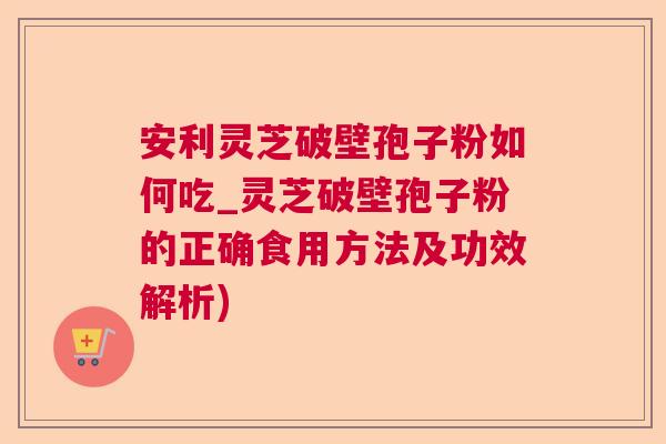 安利灵芝破壁孢子粉如何吃_灵芝破壁孢子粉的正确食用方法及功效解析)