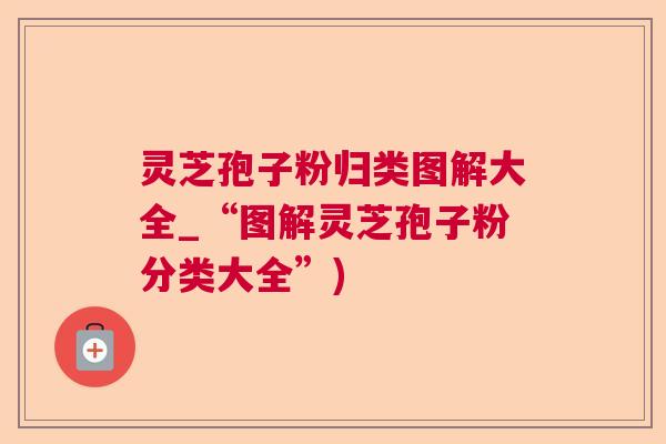 灵芝孢子粉归类图解大全_“图解灵芝孢子粉分类大全”)