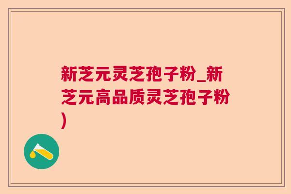 新芝元灵芝孢子粉_新芝元高品质灵芝孢子粉)