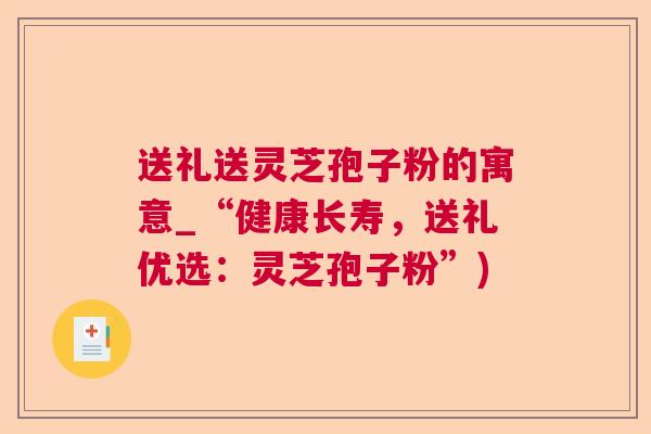送礼送灵芝孢子粉的寓意_“健康长寿，送礼优选：灵芝孢子粉”)