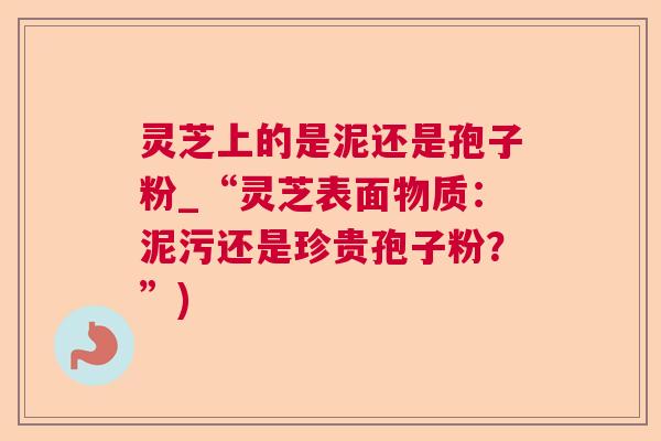 灵芝上的是泥还是孢子粉_“灵芝表面物质：泥污还是珍贵孢子粉？”)