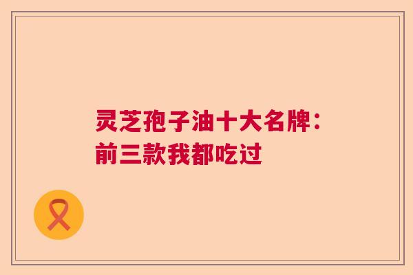 灵芝孢子油十大名牌：前三款我都吃过