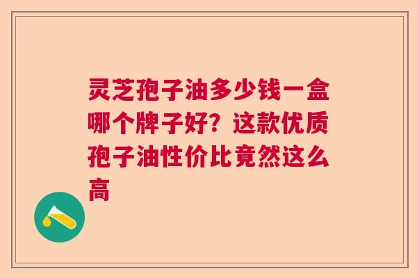 灵芝孢子油多少钱一盒哪个牌子好？这款优质孢子油性价比竟然这么高