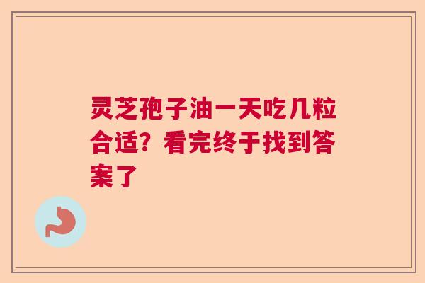 灵芝孢子油一天吃几粒合适？看完终于找到答案了