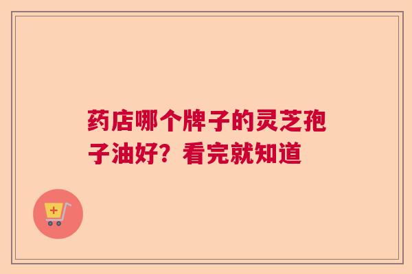 药店哪个牌子的灵芝孢子油好？看完就知道