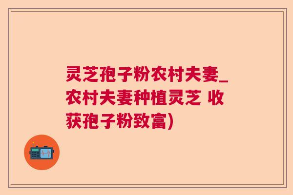灵芝孢子粉农村夫妻_农村夫妻种植灵芝 收获孢子粉致富)